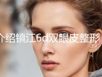 介绍镇江6d双眼皮整形医院top10排行，让你找到最适合自己的美丽方法