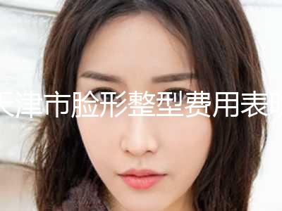 天津市脸形整型费用表明细人气种草-天津市脸形整型均价为25440元