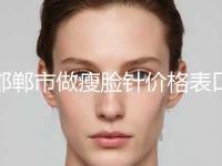 邯郸市做瘦脸针价格表口碑一览-邯郸市做瘦脸针术大致费用是多少 