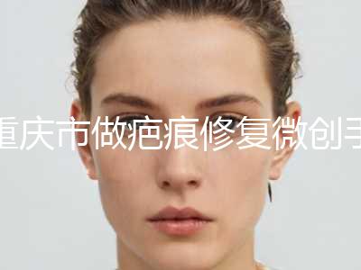重庆市做疤痕修复微创手术医院-重庆肖医疗美容诊所福利提前解锁