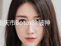 重庆市Botox除皱神奇医生排行榜是出名靠谱的专位-彭艳里主治医师医生上前三