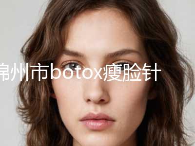 锦州市botox瘦脸针图最新价格表来袭(2024年5月均价为：6264元）