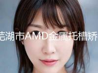 芜湖市AMD金属托槽矫正医院上榜名单综合实力前十位新公示（芜湖市AMD金属托槽矫正整形医院） 